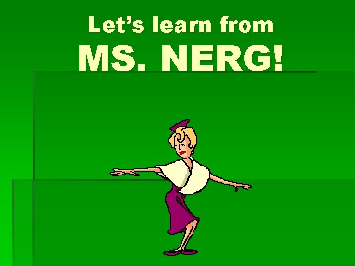 Let’s learn from MS. NERG! Let’s learn from MS. NERG!