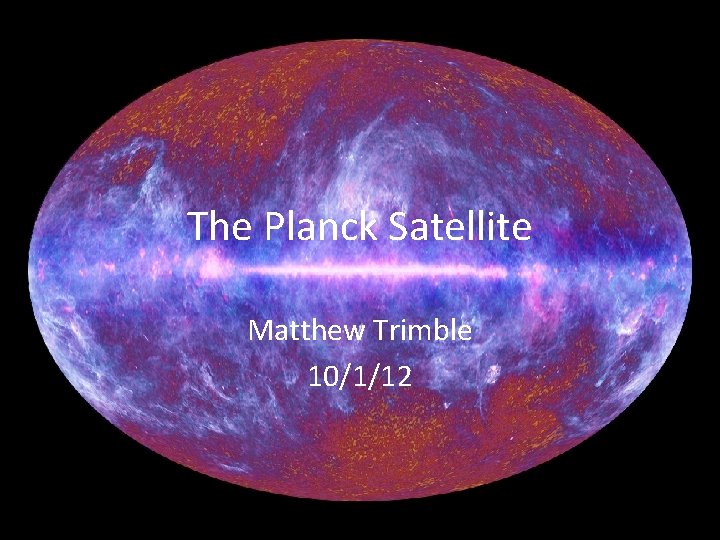 The Planck Satellite Matthew Trimble 10/1/12 