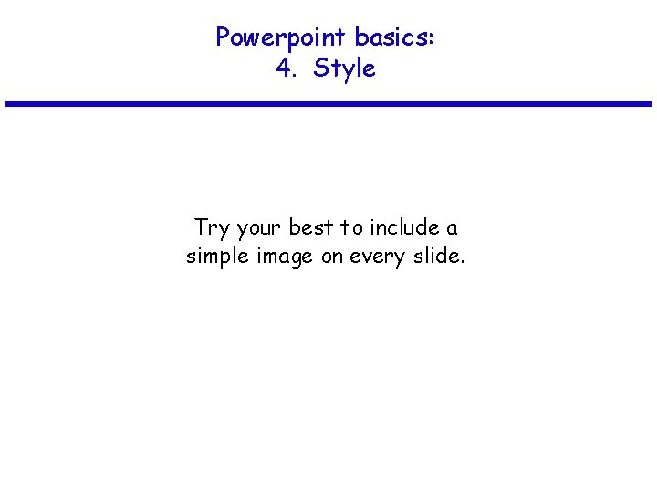 Powerpoint basics: 4. Style Try your best to include a simple image on every