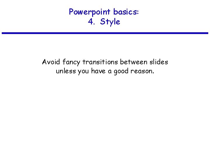 Powerpoint basics: 4. Style Avoid fancy transitions between slides unless you have a good