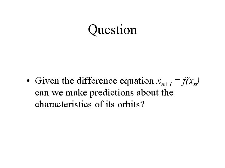 Question • Given the difference equation xn+1 = f(xn) can we make predictions about