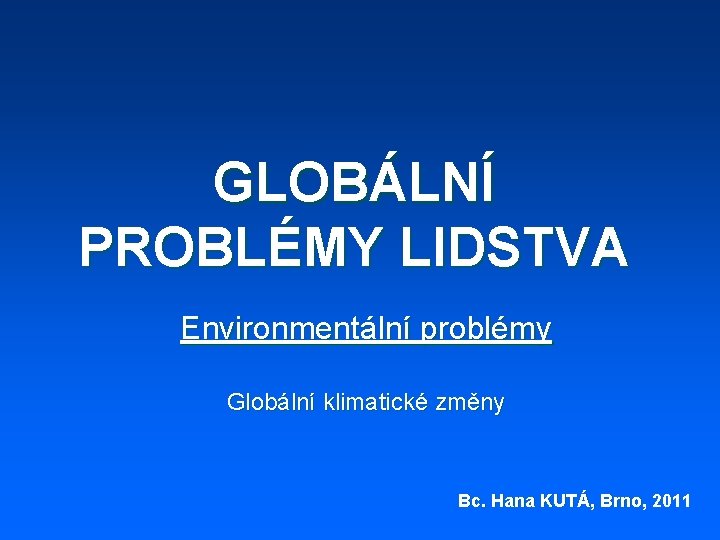 GLOBÁLNÍ PROBLÉMY LIDSTVA Environmentální problémy Globální klimatické změny Bc. Hana KUTÁ, Brno, 2011 