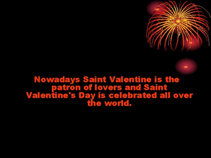 Nowadays Saint Valentine is the patron of lovers and Saint Valentine's Day is celebrated