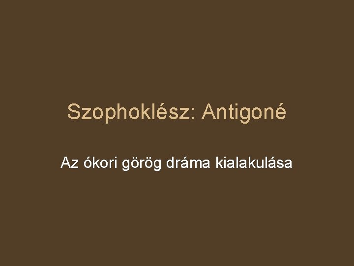 Szophoklész: Antigoné Az ókori görög dráma kialakulása 