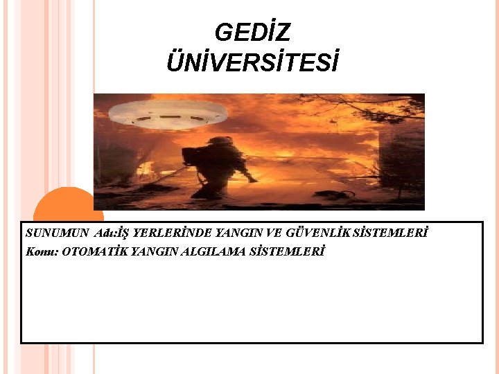 GEDİZ ÜNİVERSİTESİ SUNUMUN Adı: İŞ YERLERİNDE YANGIN VE GÜVENLİK SİSTEMLERİ Konu: OTOMATİK YANGIN ALGILAMA