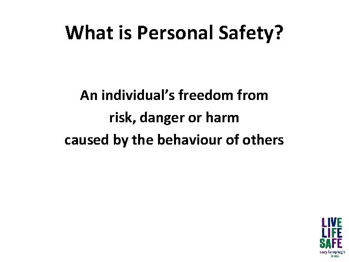 What is Personal Safety? An individual’s freedom from risk, danger or harm caused by