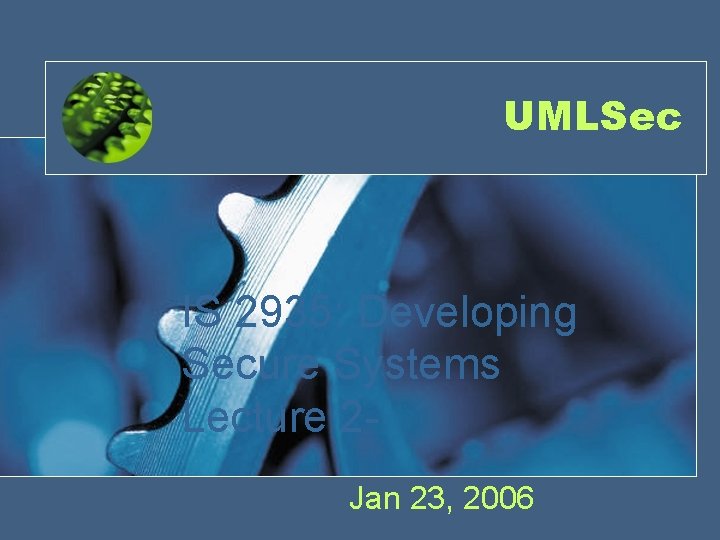 UMLSec IS 2935: Developing Secure Systems Lecture 2 Jan 23, 2006 UMLSec IS 2935: Developing Secure Systems Lecture 2 Jan 23, 2006