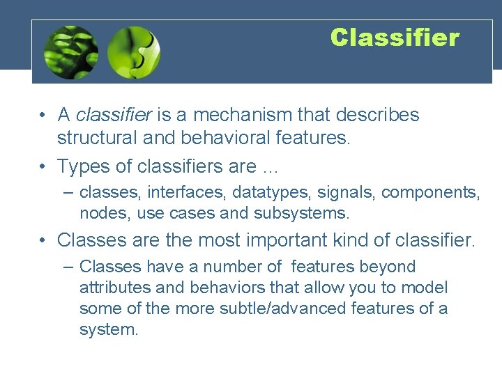 Classifier • A classifier is a mechanism that describes structural and behavioral features. • Classifier • A classifier is a mechanism that describes structural and behavioral features. •