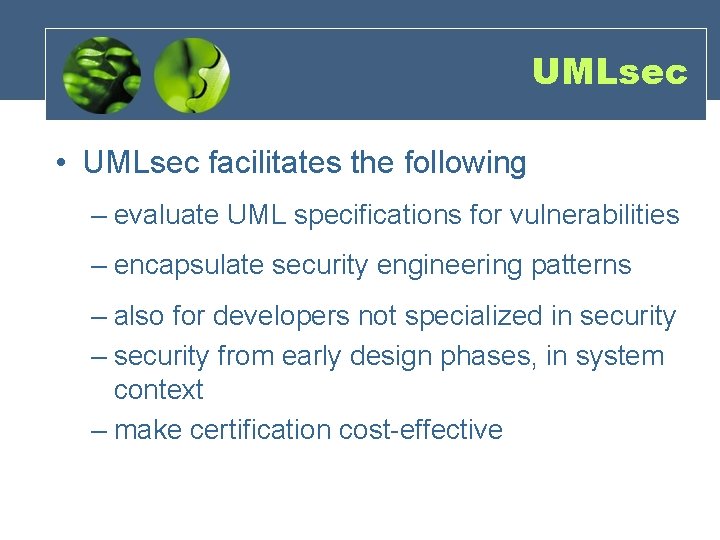 UMLsec • UMLsec facilitates the following – evaluate UML specifications for vulnerabilities – encapsulate UMLsec • UMLsec facilitates the following – evaluate UML specifications for vulnerabilities – encapsulate