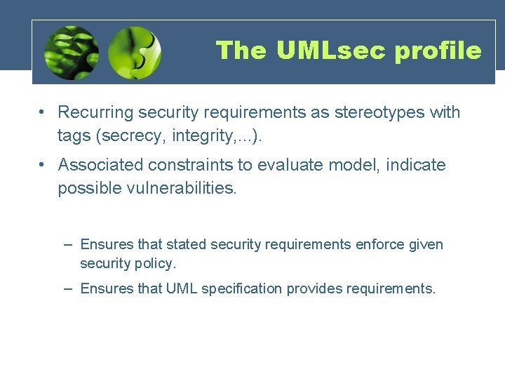 The UMLsec profile • Recurring security requirements as stereotypes with tags (secrecy, integrity, . The UMLsec profile • Recurring security requirements as stereotypes with tags (secrecy, integrity, .