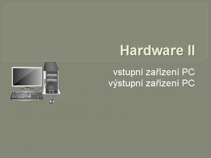 Hardware II vstupní zařízení PC výstupní zařízení PC 