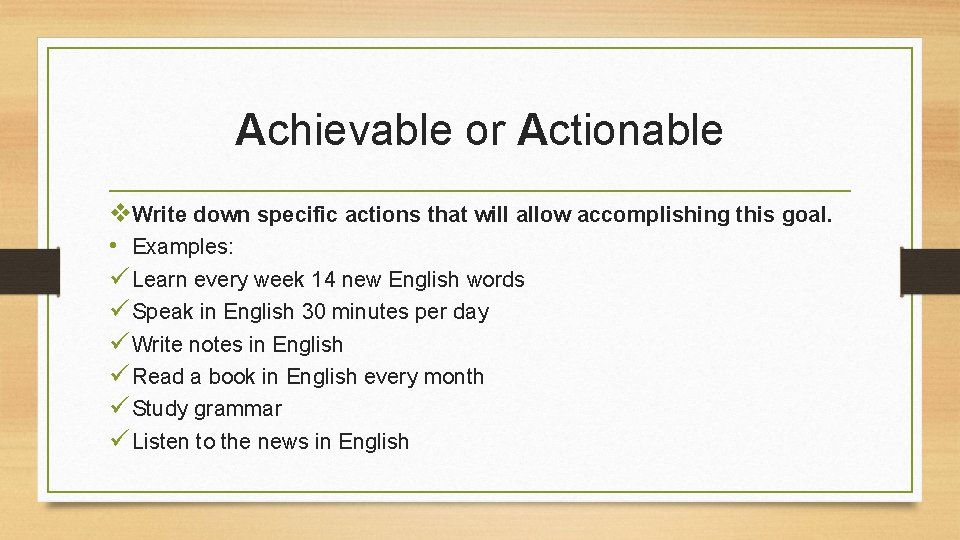 Achievable or Actionable v. Write down specific actions that will allow accomplishing this goal. Achievable or Actionable v. Write down specific actions that will allow accomplishing this goal.