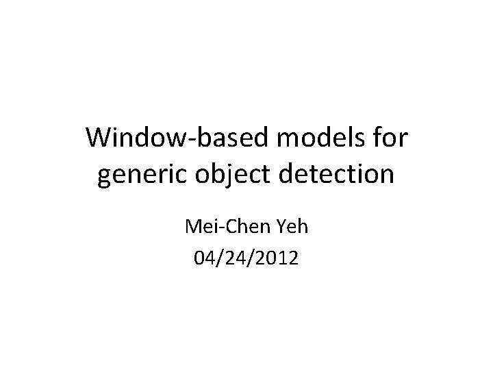 Window-based models for generic object detection Mei-Chen Yeh 04/24/2012 