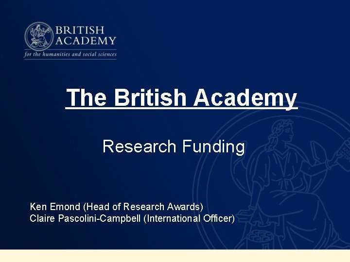 The British Academy Research Funding Ken Emond (Head of Research Awards) Claire Pascolini-Campbell (International