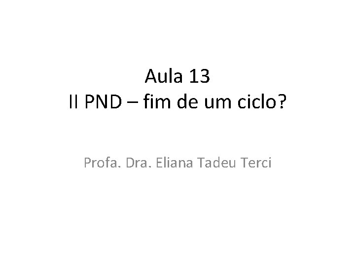 Aula 13 II PND – fim de um ciclo? Profa. Dra. Eliana Tadeu Terci