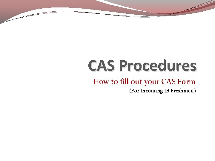 CAS Procedures How to fill out your CAS Form (For Incoming IB Freshmen) 