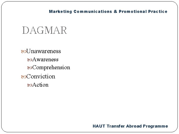 Marketing Communications & Promotional Practice DAGMAR Unawareness Awareness Comprehension Conviction Action HAUT Transfer Abroad