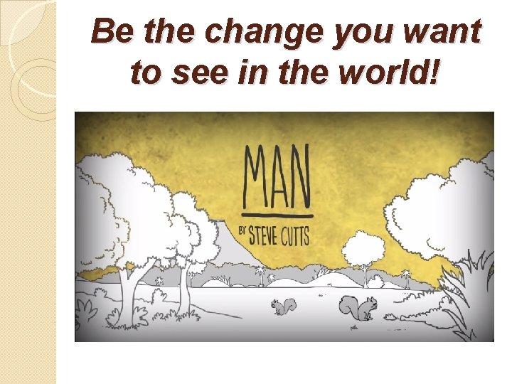 Be the change you want to see in the world! 