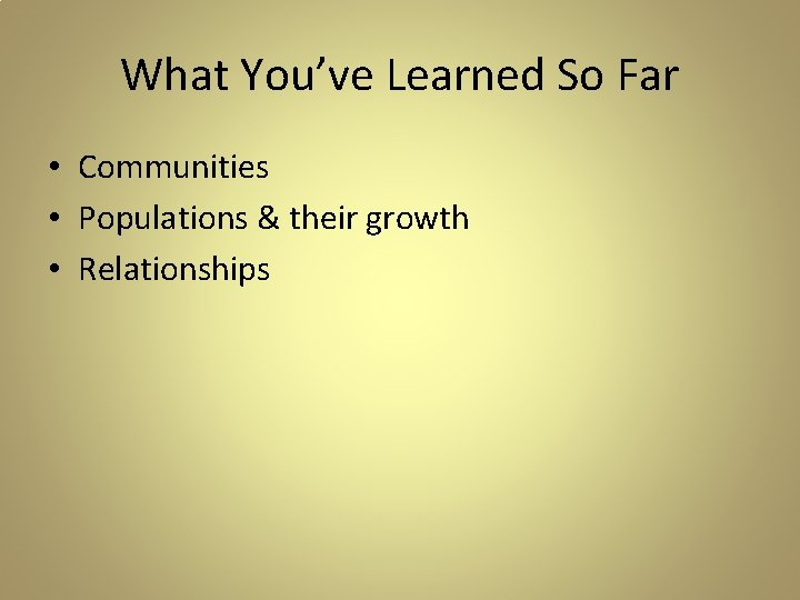 What You’ve Learned So Far • Communities • Populations & their growth • Relationships What You’ve Learned So Far • Communities • Populations & their growth • Relationships