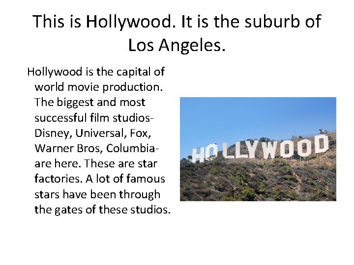 This is Hollywood. It is the suburb of Los Angeles. Hollywood is the capital