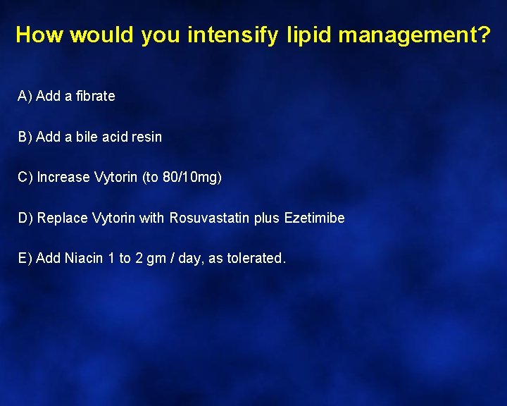 How would you intensify lipid management? A) Add a fibrate B) Add a bile