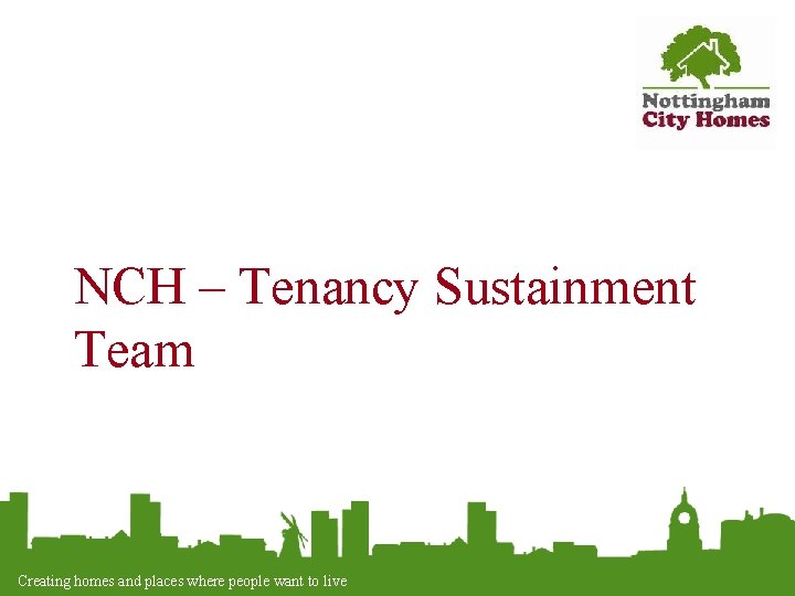 NCH – Tenancy Sustainment Team Creating homes and places where people want to live