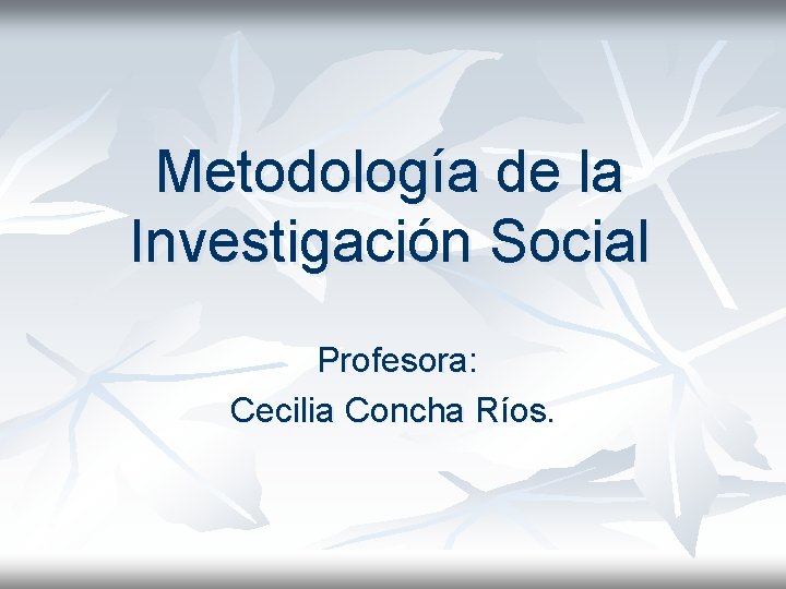 Metodología de la Investigación Social Profesora: Cecilia Concha Ríos. 