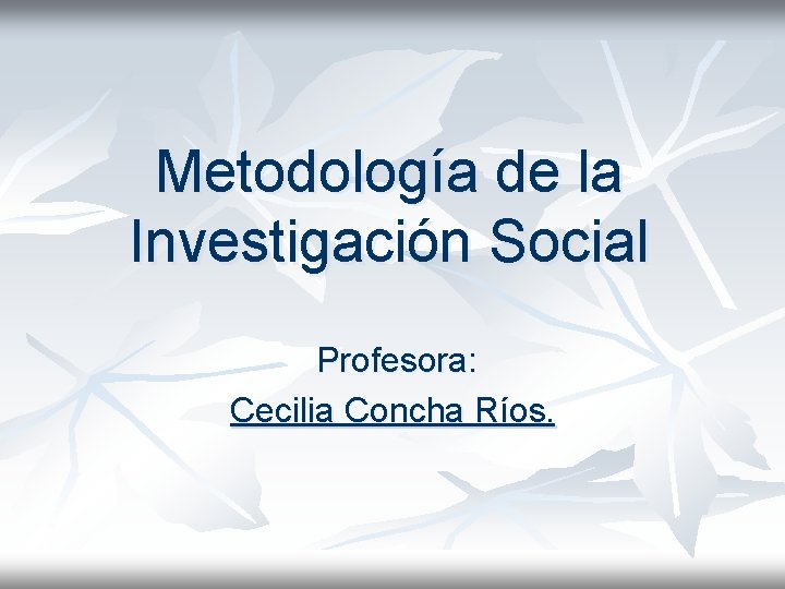Metodología de la Investigación Social Profesora: Cecilia Concha Ríos. 