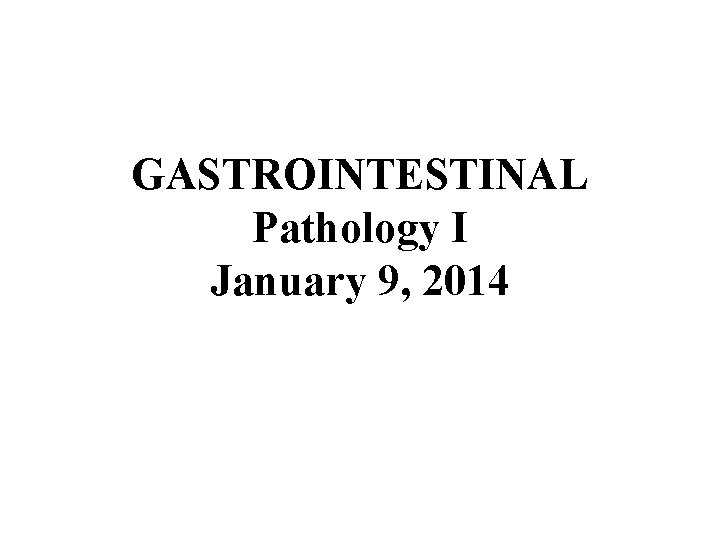 GASTROINTESTINAL Pathology I January 9, 2014 