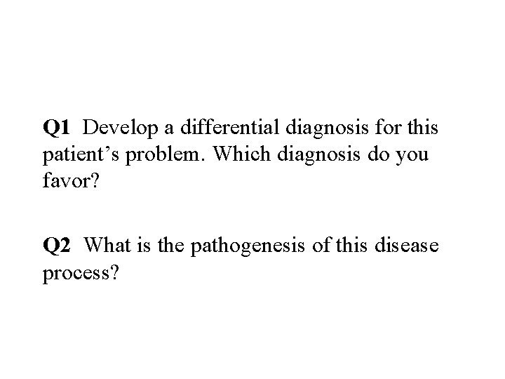 Q 1 Develop a differential diagnosis for this patient’s problem. Which diagnosis do you