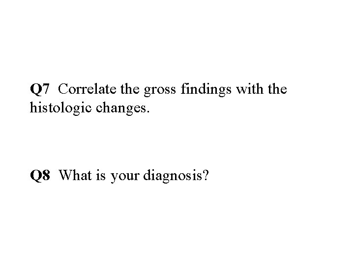 Q 7 Correlate the gross findings with the histologic changes. Q 8 What is