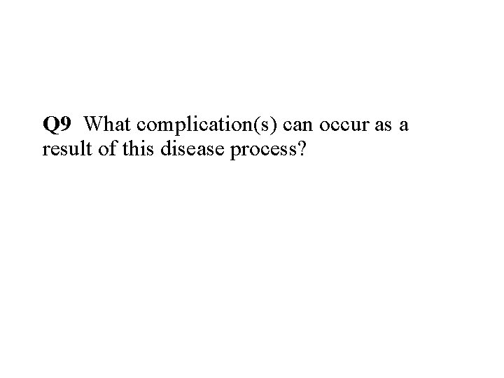Q 9 What complication(s) can occur as a result of this disease process? 