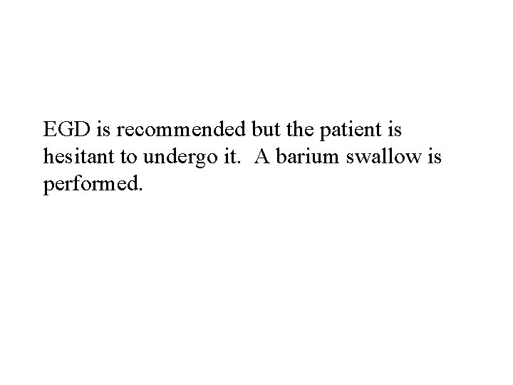 EGD is recommended but the patient is hesitant to undergo it. A barium swallow