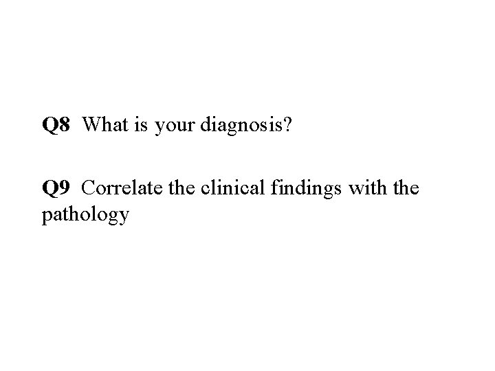 Q 8 What is your diagnosis? Q 9 Correlate the clinical findings with the