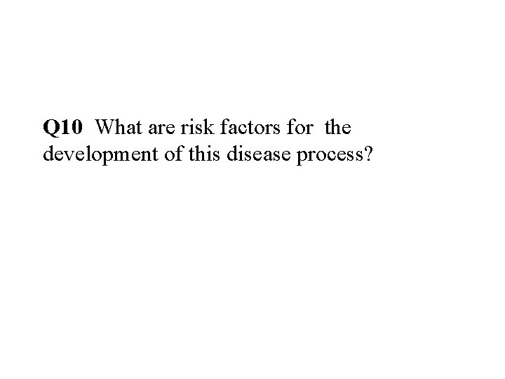 Q 10 What are risk factors for the development of this disease process? 