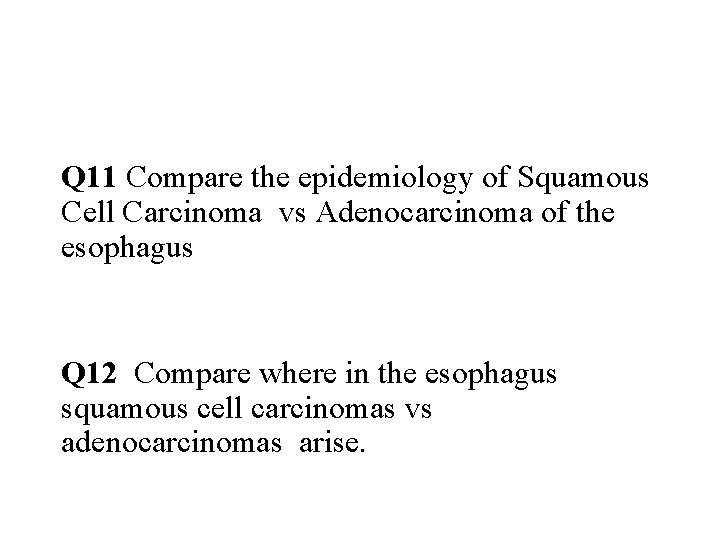 Q 11 Compare the epidemiology of Squamous Cell Carcinoma vs Adenocarcinoma of the esophagus