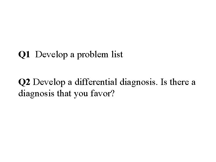 Q 1 Develop a problem list Q 2 Develop a differential diagnosis. Is there