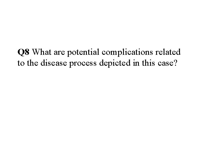 Q 8 What are potential complications related to the disease process depicted in this