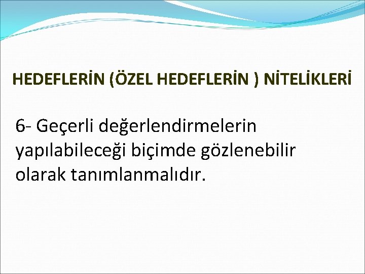 HEDEFLERİN (ÖZEL HEDEFLERİN ) NİTELİKLERİ 6 - Geçerli değerlendirmelerin yapılabileceği biçimde gözlenebilir olarak tanımlanmalıdır.