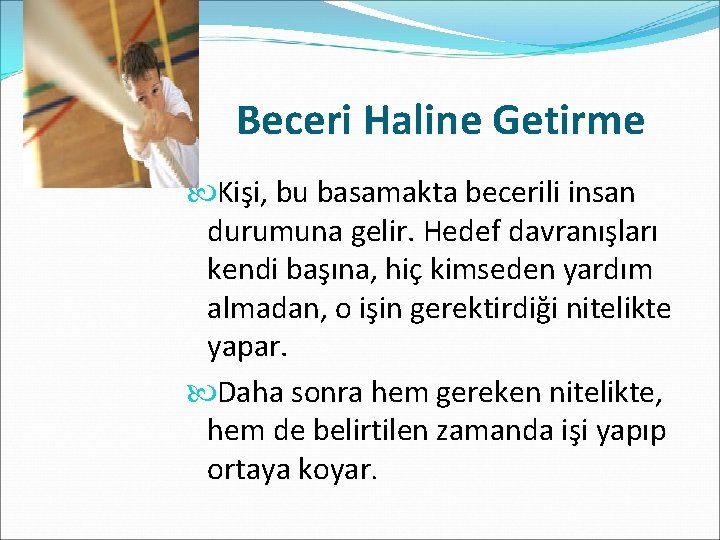 Beceri Haline Getirme Kişi, bu basamakta becerili insan durumuna gelir. Hedef davranışları kendi başına,