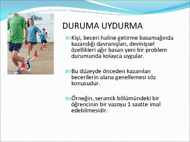 DURUMA UYDURMA Kişi, beceri haline getirme basamağında kazandığı davranışları, devinişsel özellikleri ağır basan yeni