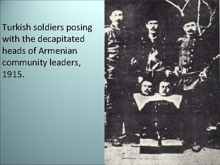 Turkish soldiers posing with the decapitated heads of Armenian community leaders, 1915. 