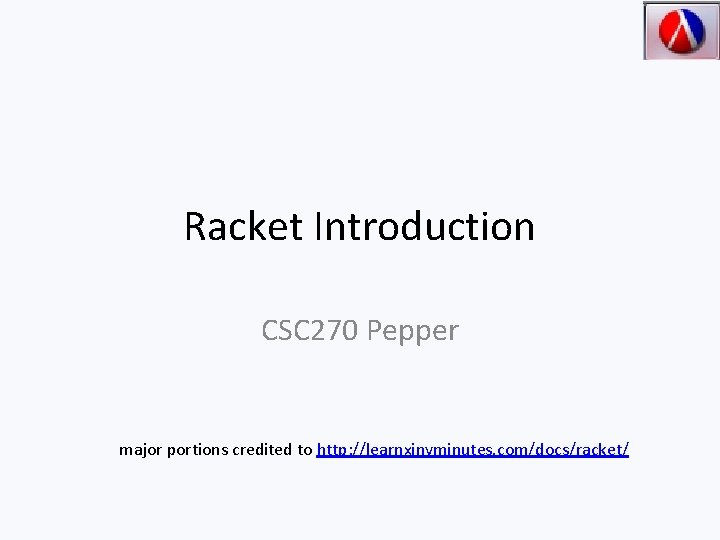 Racket Introduction CSC 270 Pepper major portions credited to http: //learnxinyminutes. com/docs/racket/ 