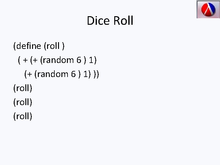 Dice Roll (define (roll ) ( + (+ (random 6 ) 1) )) (roll)