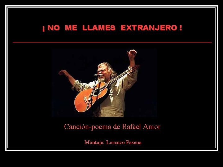 ¡ NO ME LLAMES EXTRANJERO ! Canción-poema de Rafael Amor Montaje: Lorenzo Pascua ¡ NO ME LLAMES EXTRANJERO ! Canción-poema de Rafael Amor Montaje: Lorenzo Pascua