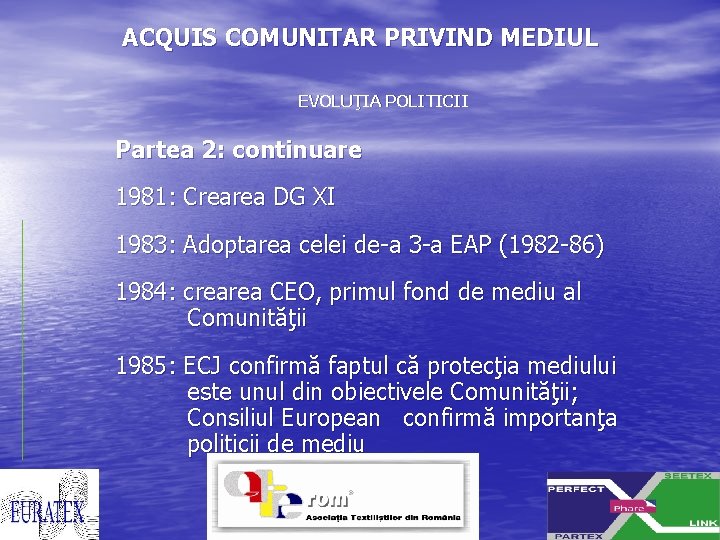 ACQUIS COMUNITAR PRIVIND MEDIUL EVOLUŢIA POLITICII Partea 2: continuare 1981: Crearea DG XI 1983: