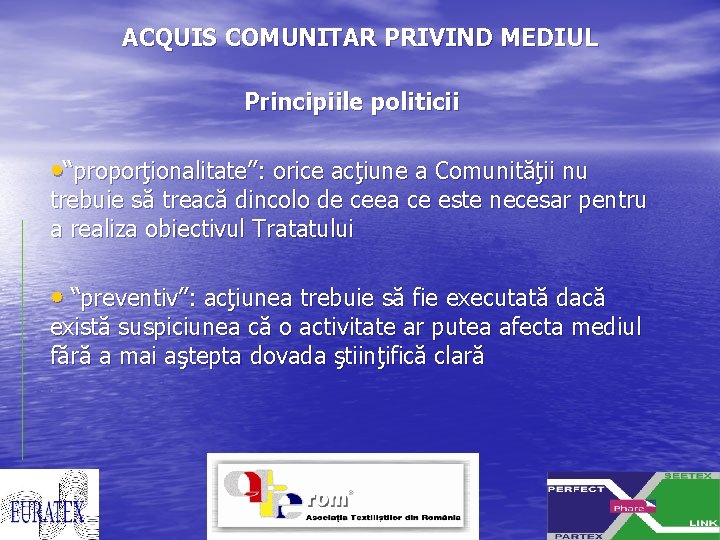ACQUIS COMUNITAR PRIVIND MEDIUL Principiile politicii • “proporţionalitate”: orice acţiune a Comunităţii nu trebuie