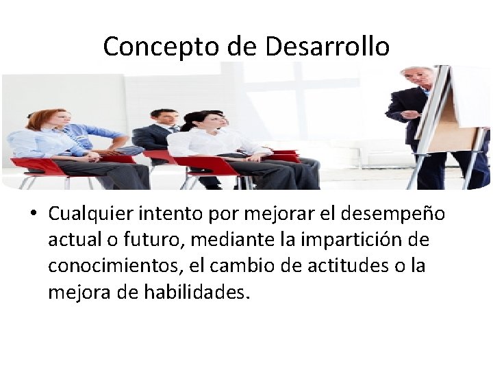 Concepto de Desarrollo • Cualquier intento por mejorar el desempeño actual o futuro, mediante