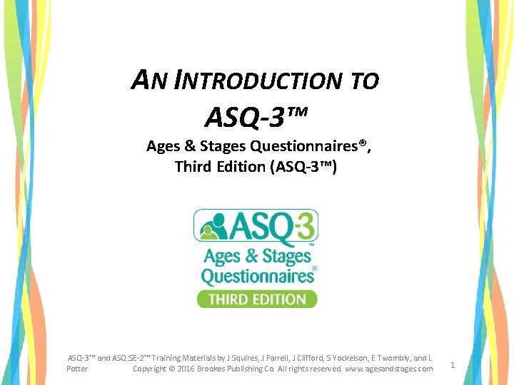 AN INTRODUCTION TO ASQ-3™ Ages & Stages Questionnaires®, Third Edition (ASQ-3™) ASQ-3™ and ASQ: AN INTRODUCTION TO ASQ-3™ Ages & Stages Questionnaires®, Third Edition (ASQ-3™) ASQ-3™ and ASQ: