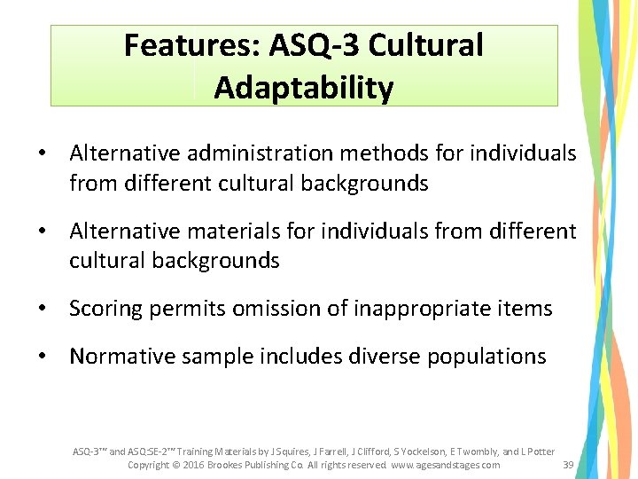 Features: ASQ-3 Cultural Adaptability • Alternative administration methods for individuals from different cultural backgrounds Features: ASQ-3 Cultural Adaptability • Alternative administration methods for individuals from different cultural backgrounds